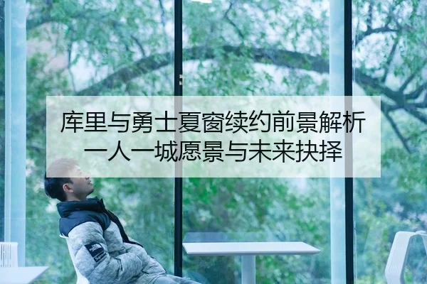 库里与勇士夏窗续约前景解析 一人一城愿景与未来抉择