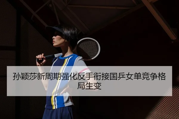 孙颖莎新周期强化反手衔接国乒女单竞争格局生变